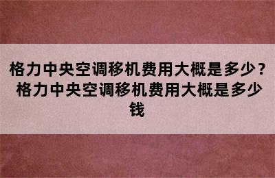 格力中央空调移机费用大概是多少？ 格力中央空调移机费用大概是多少钱